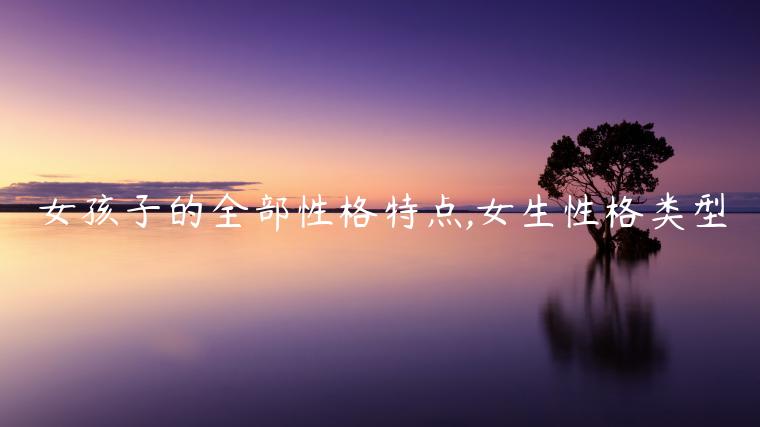 女孩子的全部性格特點(diǎn),女生性格類(lèi)型
