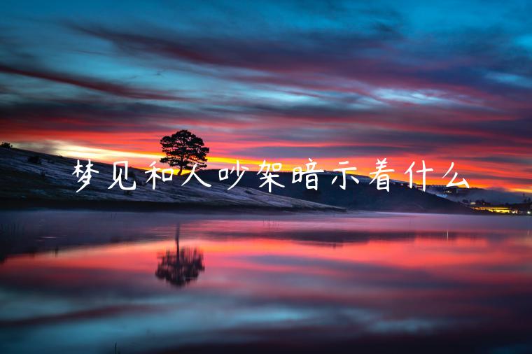 夢(mèng)見(jiàn)和人吵架暗示著什么