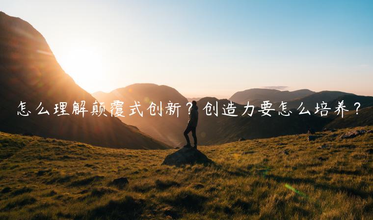怎么理解顛覆式創(chuàng)新？創(chuàng)造力要怎么培養(yǎng)？
