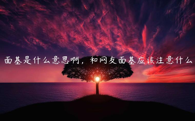 面基是什么意思啊，和網(wǎng)友面基應(yīng)該注意什么