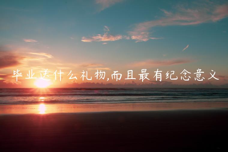 畢業送什么禮物,而且最有紀念意義