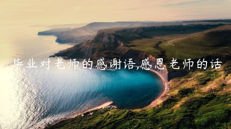 畢業對老師的感謝語,感恩老師的話