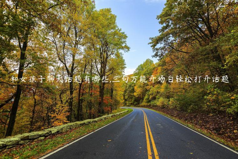 和女孩子聊天話題有哪些,三句萬(wàn)能開(kāi)場(chǎng)白輕松打開(kāi)話題