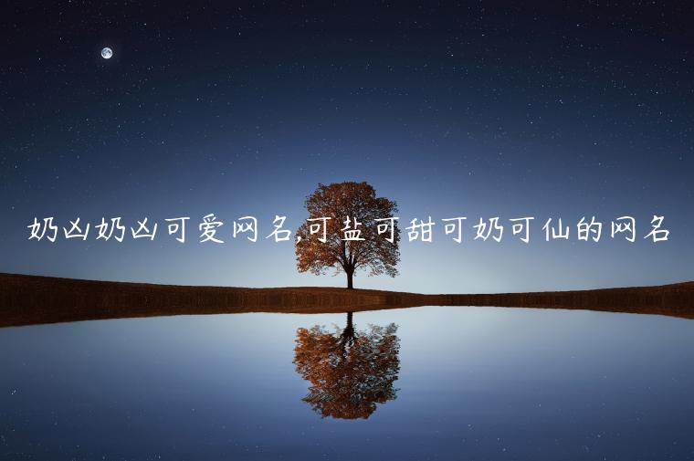 奶兇奶兇可愛(ài)網(wǎng)名,可鹽可甜可奶可仙的網(wǎng)名