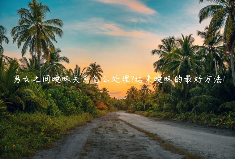 男女之間曖昧關系怎么處理?結束曖昧的最好方法!