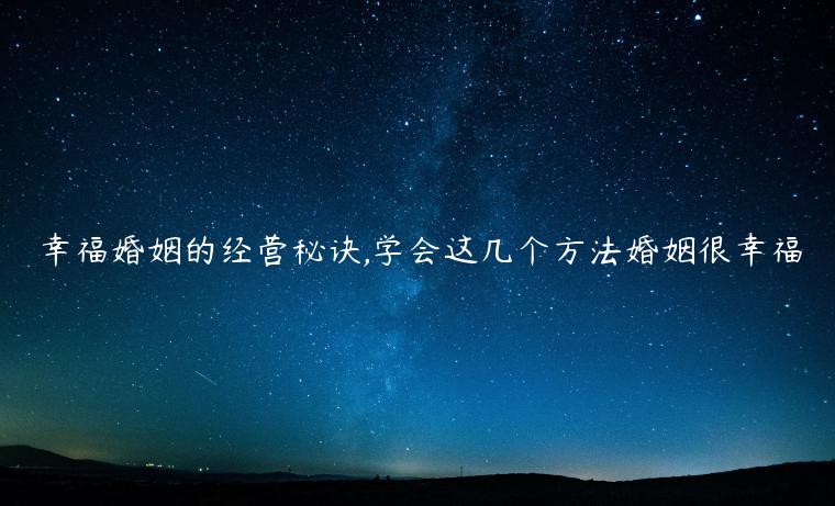 幸?；橐龅慕?jīng)營秘訣,學(xué)會這幾個方法婚姻很幸福