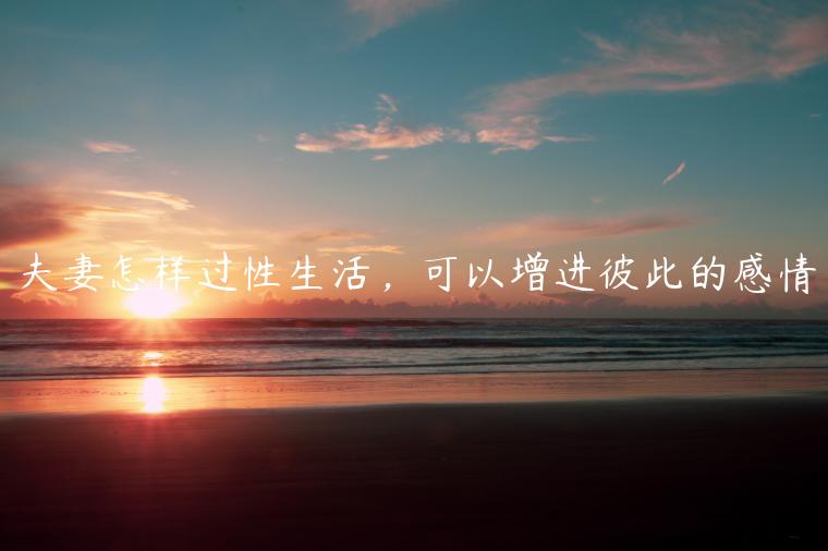 夫妻怎樣過性生活，可以增進(jìn)彼此的感情