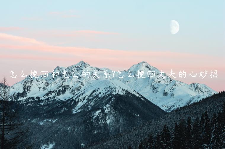 怎么挽回和老公的關系?怎么挽回丈夫的心妙招