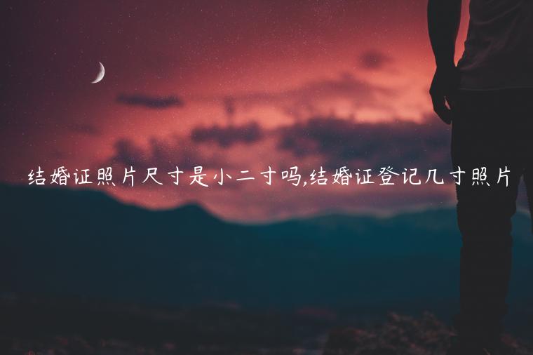 結婚證照片尺寸是小二寸嗎,結婚證登記幾寸照片