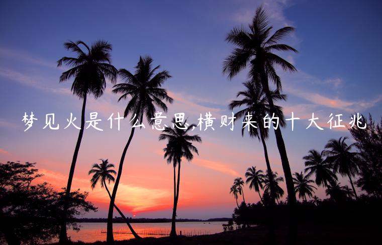 夢(mèng)見火是什么意思,橫財(cái)來(lái)的十大征兆