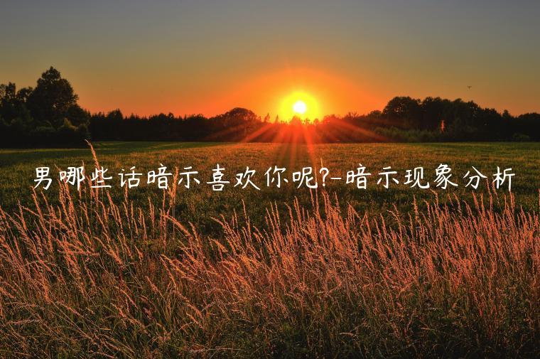 男哪些話暗示喜歡你呢?-暗示現象分析