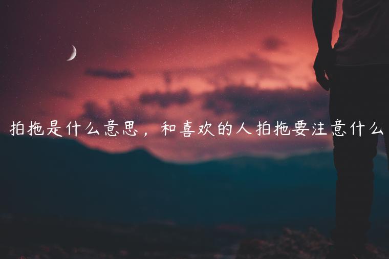 拍拖是什么意思，和喜歡的人拍拖要注意什么
