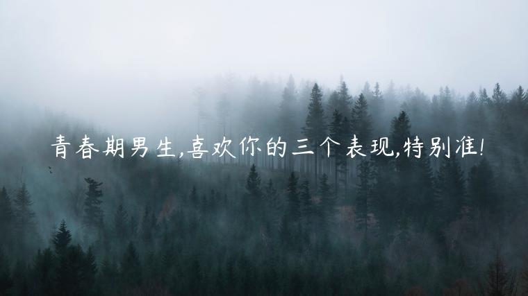 青春期男生,喜歡你的三個表現(xiàn),特別準!