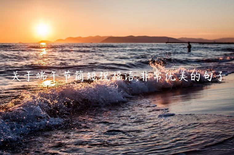 關(guān)于端午節(jié)簡(jiǎn)短祝福語(yǔ),非常優(yōu)美的句子