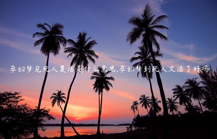 孕婦夢見死人復(fù)活是什么意思,孕婦夢到死人又活了好嗎