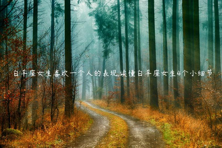 白羊座女生喜歡一個人的表現,讀懂白羊座女生4個小細節