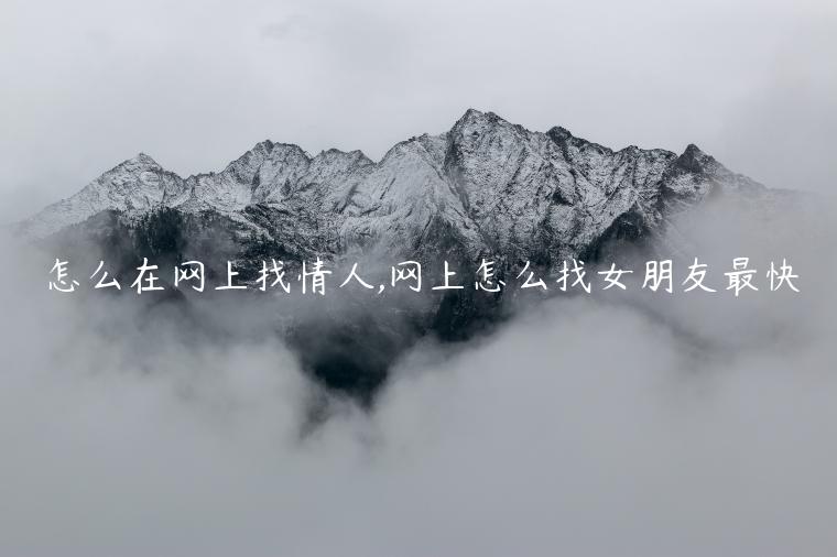 怎么在網上找情人,網上怎么找女朋友最快