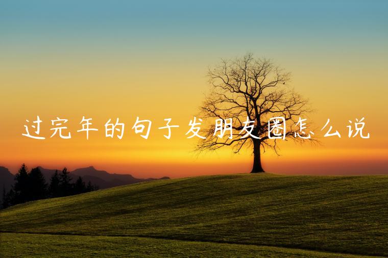 過完年的句子發(fā)朋友圈怎么說