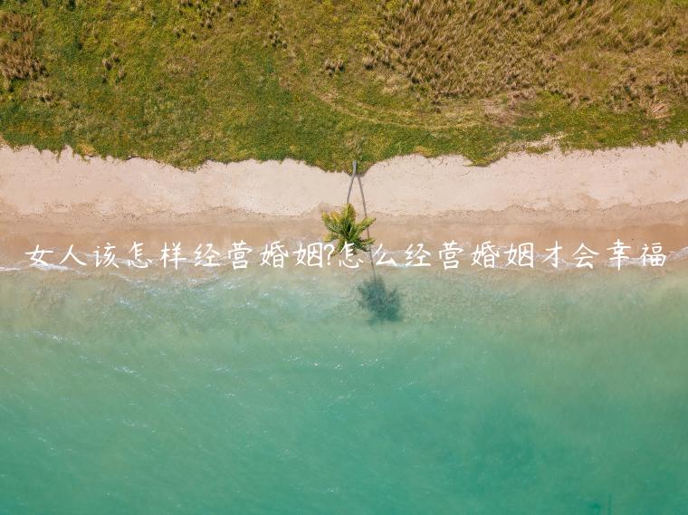 女人該怎樣經(jīng)營婚姻?怎么經(jīng)營婚姻才會(huì)幸福