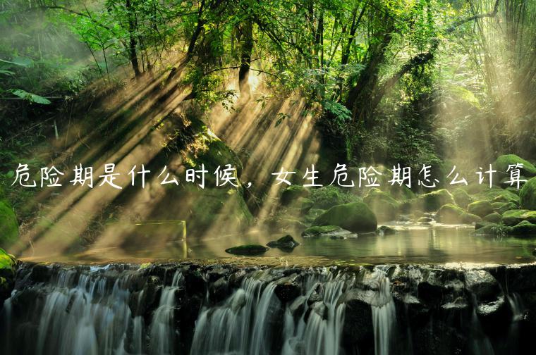 危險(xiǎn)期是什么時(shí)候，女生危險(xiǎn)期怎么計(jì)算