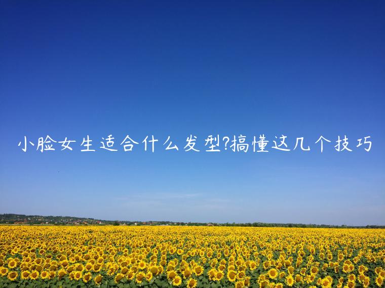 小臉女生適合什么發型?搞懂這幾個技巧