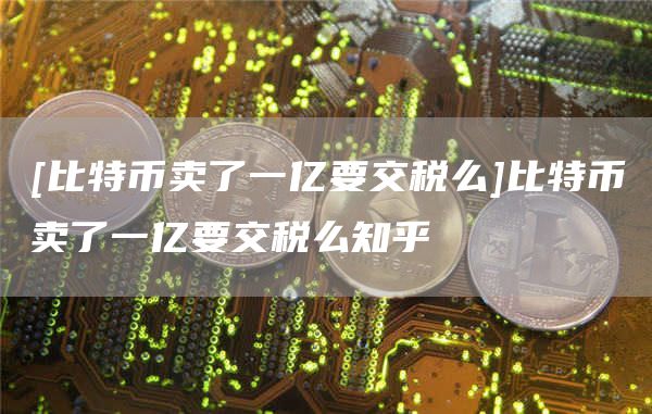 比特幣賣了一億要交稅么比特幣賣了一億要交稅么知乎