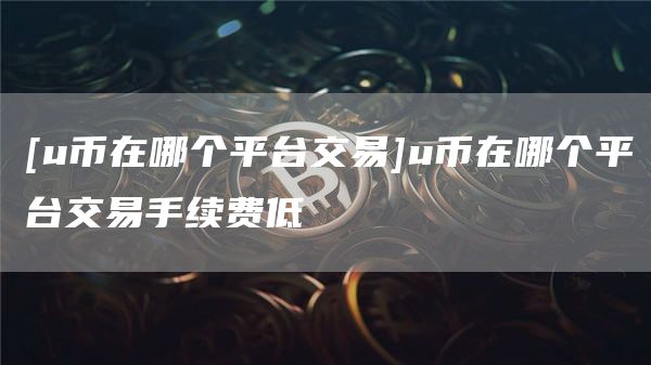u幣在哪個平臺交易u(yù)幣在哪個平臺交易手續(xù)費(fèi)低