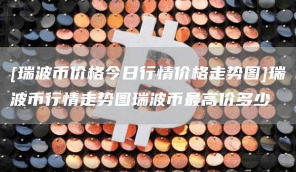瑞波幣價格今日行情價格走勢圖瑞波幣行情走勢圖瑞波幣最高價多少