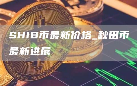 SHIB幣最新價格_秋田幣最新進展