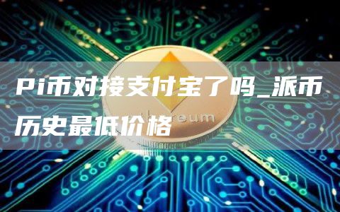 Pi幣對接支付寶了嗎?派幣歷史最低價格
