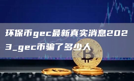環保幣gec最新真實消息2023_gec幣騙了多少人