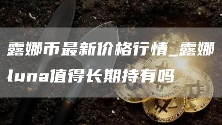 露娜幣最新價格行情_露娜luna值得長期持有嗎?