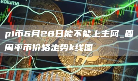 pi幣6月28日能不能上主網(wǎng)_圓周率幣價格走勢k線圖