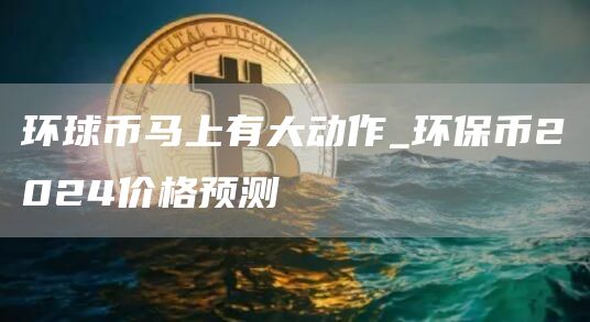 環球幣馬上有大動作_環保幣2024價格預測
