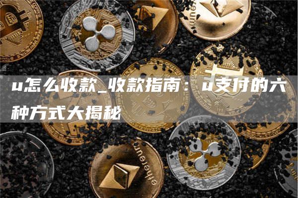 收款指南:u支付的六種方式大揭秘?u怎么收款