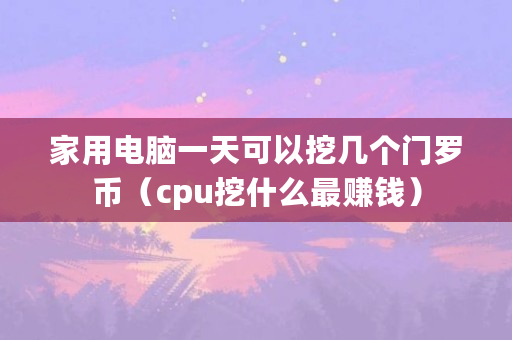家用電腦一天可以挖幾個門羅幣（cpu挖什么最賺錢）