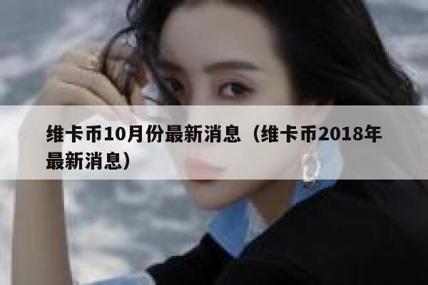 維卡幣10月份最新消息（維卡幣2018年最新消息）