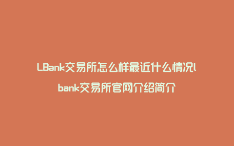 LBank交易所怎么樣最近什么情況lbank交易所官網介紹簡介?