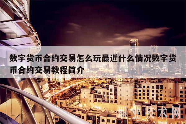 數字貨幣合約交易怎么玩最近什么情況數字貨幣合約交易教程簡介?