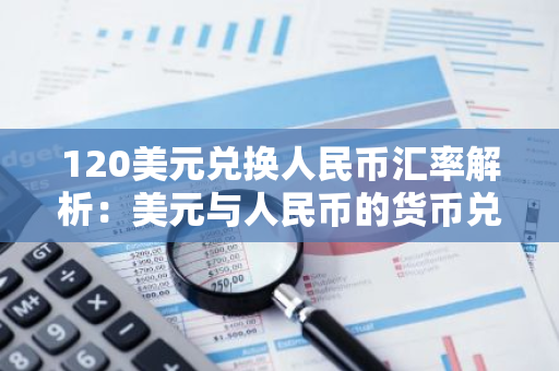 120美元兌換人民幣匯率解析:美元與人民幣的貨幣兌換變遷