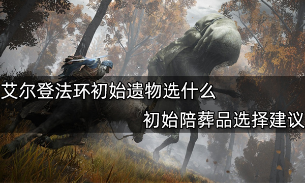 艾爾登法環(huán)初始遺物選什么?【初始陪葬品選擇建議】