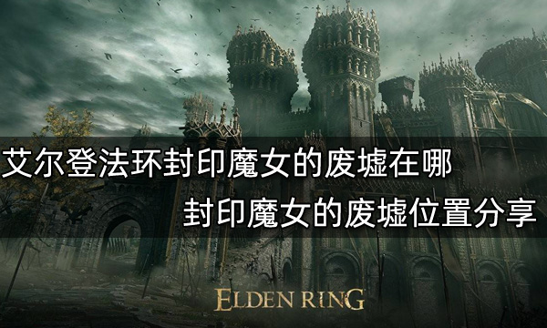 艾爾登法環封印魔女的廢墟在哪 封印魔女的廢墟位置分享