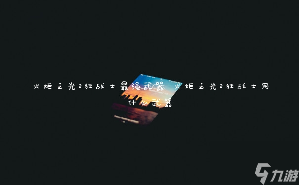 火炬之光2狂戰士最強武器 火炬之光2狂戰士用什么武器