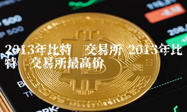 2013年比特幣交易所最高價 2013年比特幣交易所