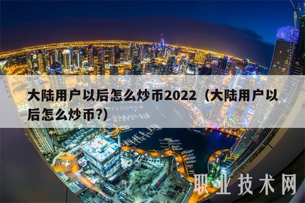 大陸用戶以后怎么炒幣2022（大陸用戶以后怎么炒幣?【）】