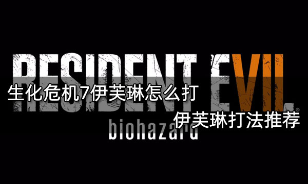 生化危機7伊芙琳怎么打 伊芙琳打法推薦