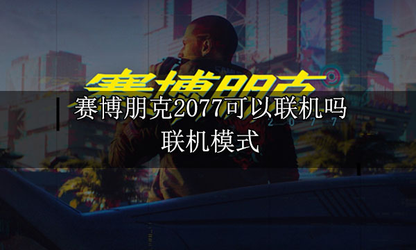 賽博朋克2077可以聯機嗎? 聯機模式介紹