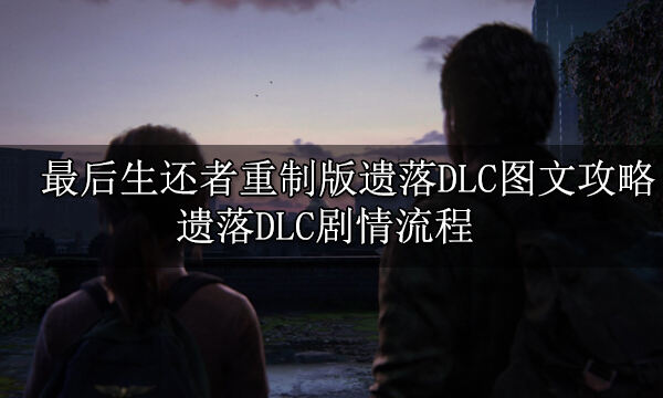 最后生還者重制版遺落DLC圖文攻略 遺落DLC劇情流程