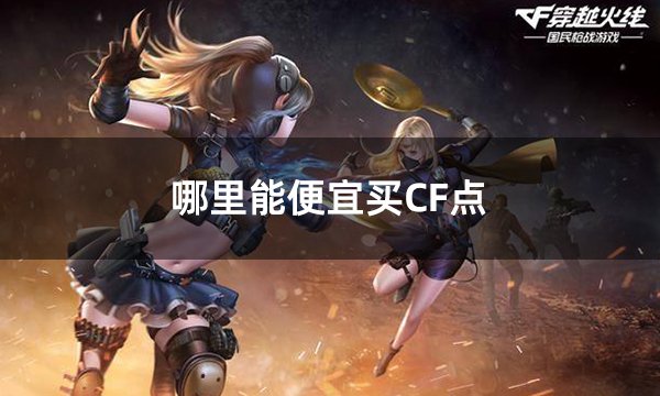 哪里能便宜買CF點 穿越火線10wCF點便宜獲取辦法介紹
