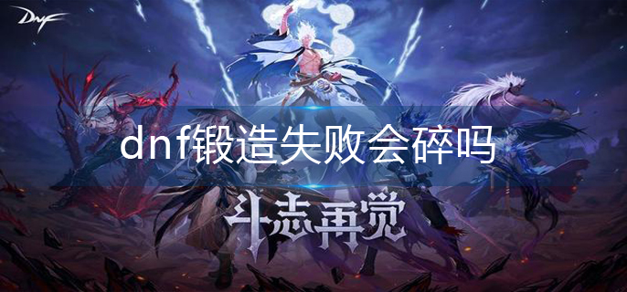 dnf鍛造失敗會(huì)碎嗎-鍛造機(jī)制分享